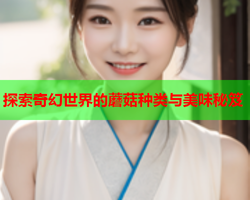 探索奇幻世界的蘑菇种类与美味秘笈