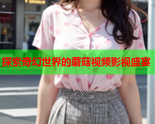 探索奇幻世界的蘑菇视频影视盛宴