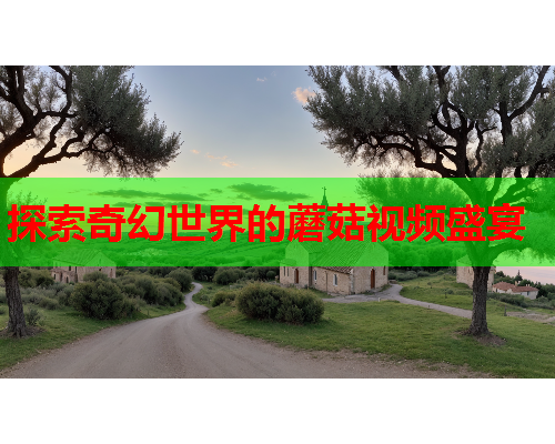 探索奇幻世界的蘑菇视频盛宴