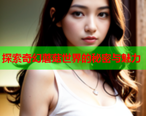 探索奇幻蘑菇世界的秘密与魅力