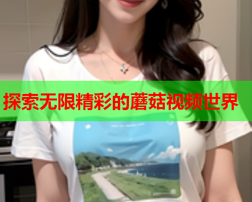 探索无限精彩的蘑菇视频世界