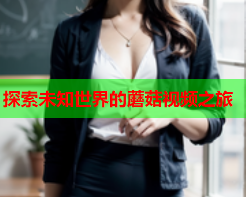 探索未知世界的蘑菇视频之旅