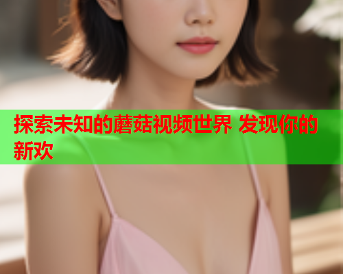 探索未知的蘑菇视频世界 发现你的新欢