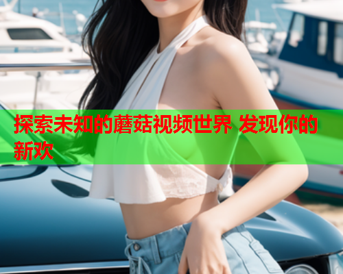 探索未知的蘑菇视频世界 发现你的新欢
