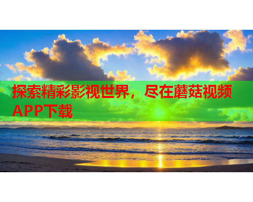 探索精彩影视世界，尽在蘑菇视频APP下载