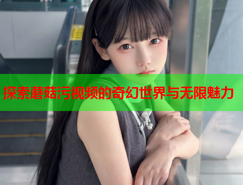 探索蘑菇污视频的奇幻世界与无限魅力