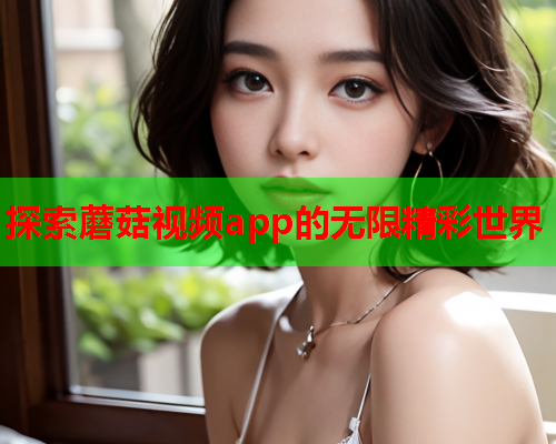 探索蘑菇视频app的无限精彩世界