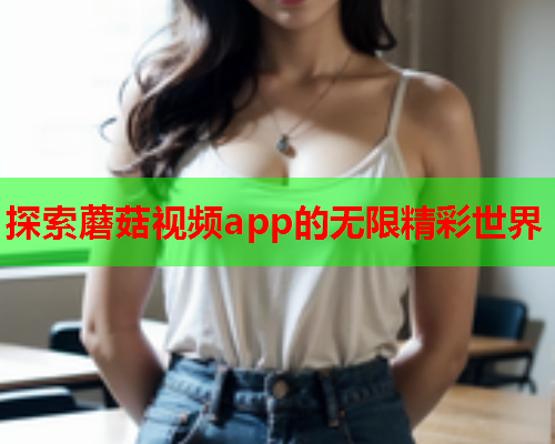 探索蘑菇视频app的无限精彩世界
