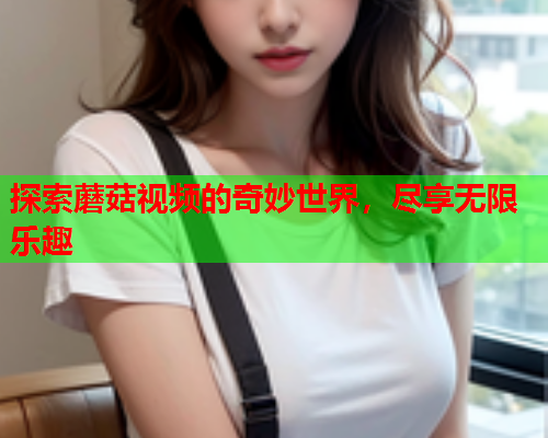 探索蘑菇视频的奇妙世界，尽享无限乐趣