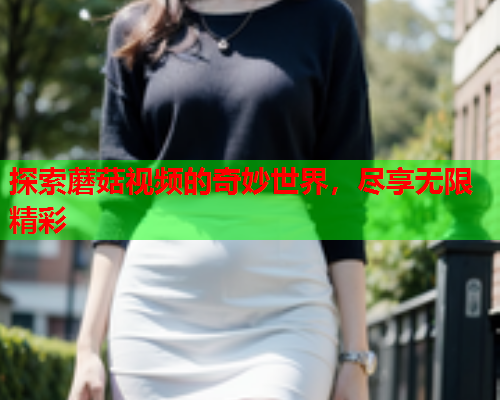 探索蘑菇视频的奇妙世界，尽享无限精彩
