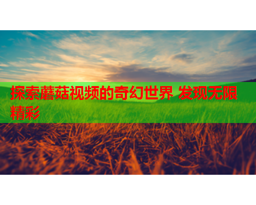 探索蘑菇视频的奇幻世界 发现无限精彩