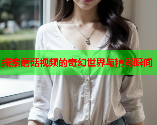 探索蘑菇视频的奇幻世界与精彩瞬间