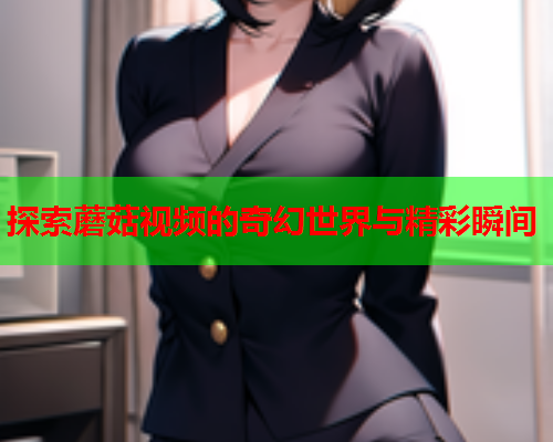 探索蘑菇视频的奇幻世界与精彩瞬间