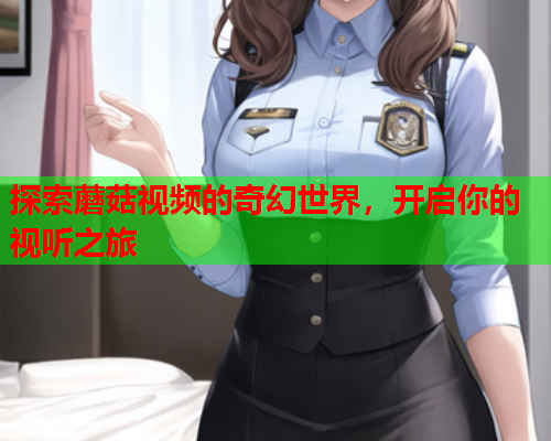 探索蘑菇视频的奇幻世界，开启你的视听之旅