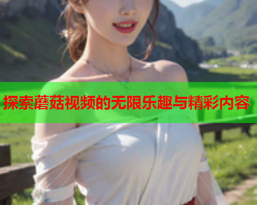 探索蘑菇视频的无限乐趣与精彩内容