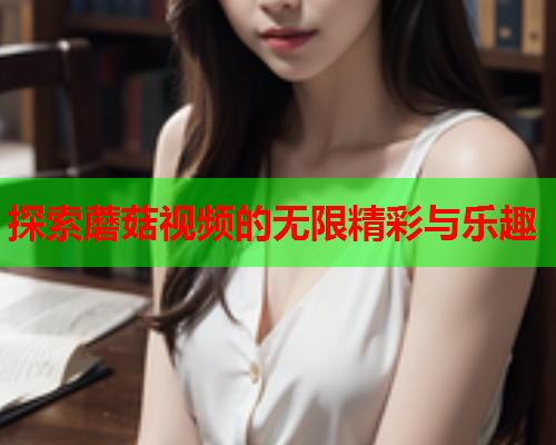探索蘑菇视频的无限精彩与乐趣