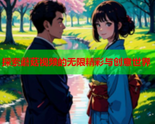 探索蘑菇视频的无限精彩与创意世界