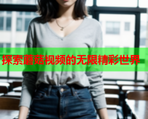 探索蘑菇视频的无限精彩世界