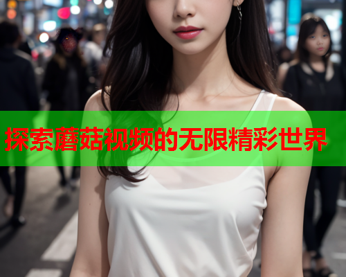 探索蘑菇视频的无限精彩世界