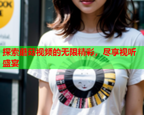 探索蘑菇视频的无限精彩，尽享视听盛宴
