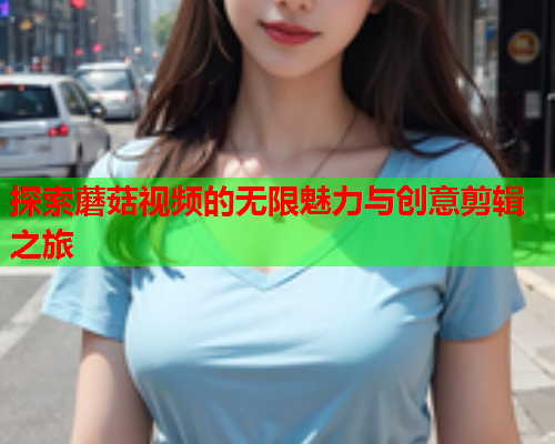 探索蘑菇视频的无限魅力与创意剪辑之旅