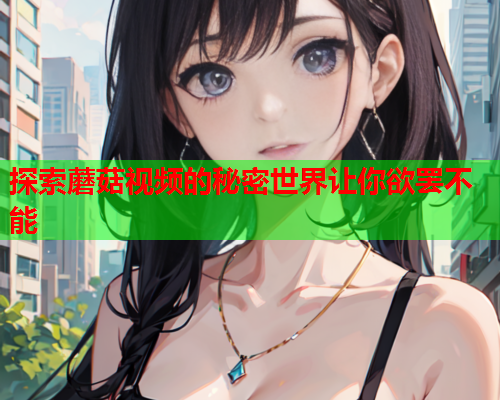 探索蘑菇视频的秘密世界让你欲罢不能