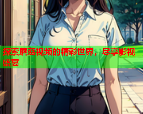 探索蘑菇视频的精彩世界，尽享影视盛宴
