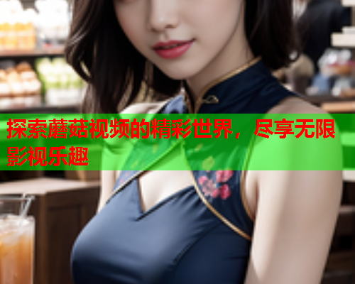探索蘑菇视频的精彩世界，尽享无限影视乐趣