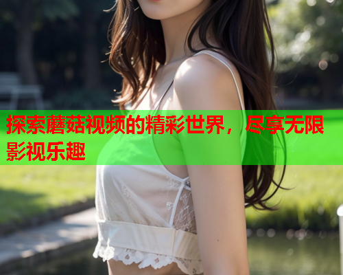 探索蘑菇视频的精彩世界，尽享无限影视乐趣