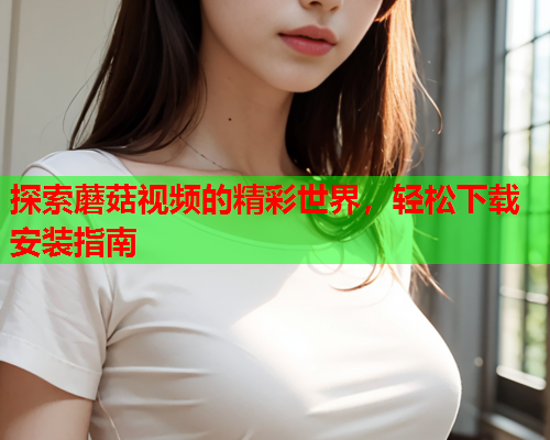 探索蘑菇视频的精彩世界，轻松下载安装指南