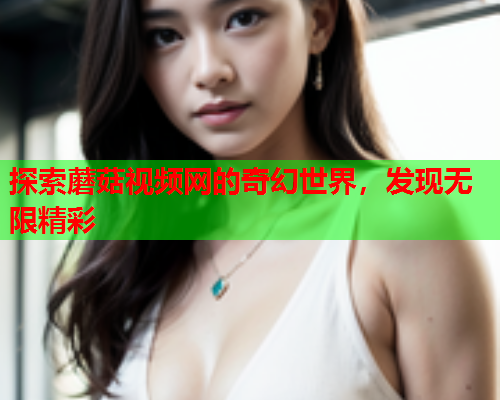 探索蘑菇视频网的奇幻世界，发现无限精彩