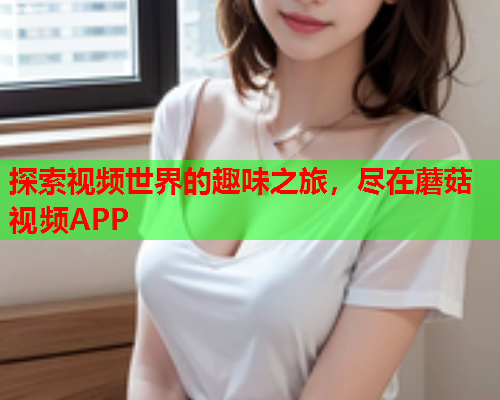 探索视频世界的趣味之旅，尽在蘑菇视频APP
