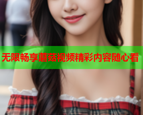 无限畅享蘑菇视频精彩内容随心看