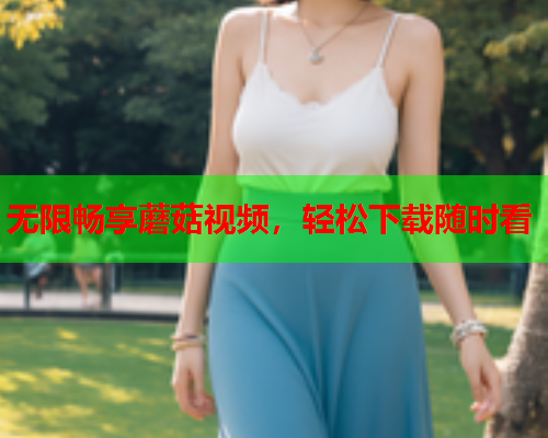 无限畅享蘑菇视频，轻松下载随时看
