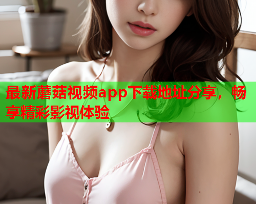 最新蘑菇视频app下载地址分享，畅享精彩影视体验
