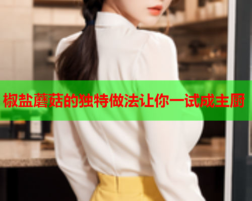 椒盐蘑菇的独特做法让你一试成主厨