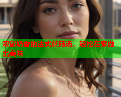 浓郁奶香的法式蘑菇汤，轻松在家做出美味