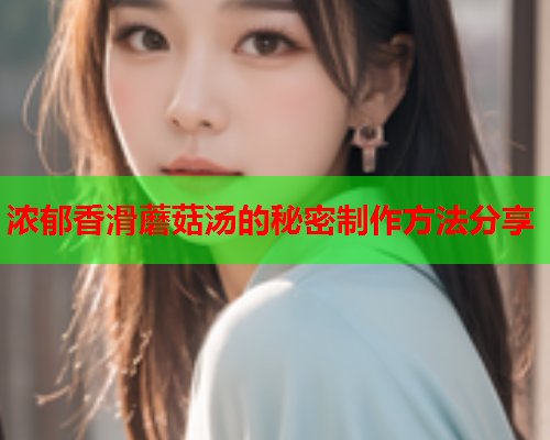 浓郁香滑蘑菇汤的秘密制作方法分享