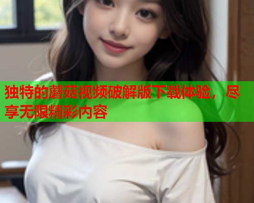 独特的蘑菇视频破解版下载体验，尽享无限精彩内容