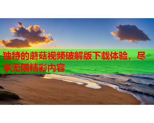 独特的蘑菇视频破解版下载体验，尽享无限精彩内容