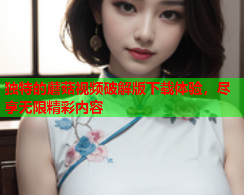 独特的蘑菇视频破解版下载体验，尽享无限精彩内容