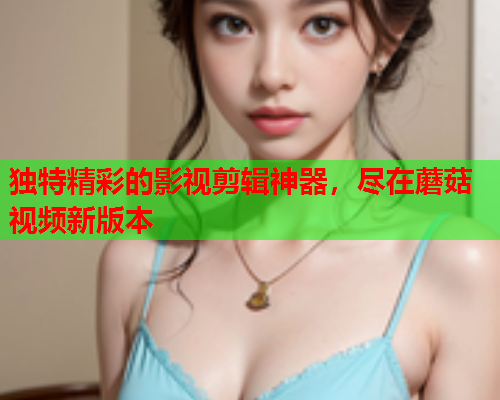 独特精彩的影视剪辑神器，尽在蘑菇视频新版本