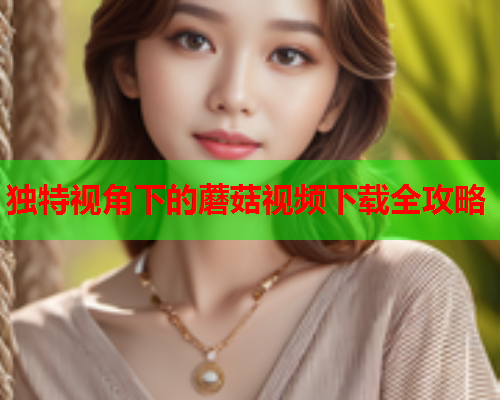 独特视角下的蘑菇视频下载全攻略