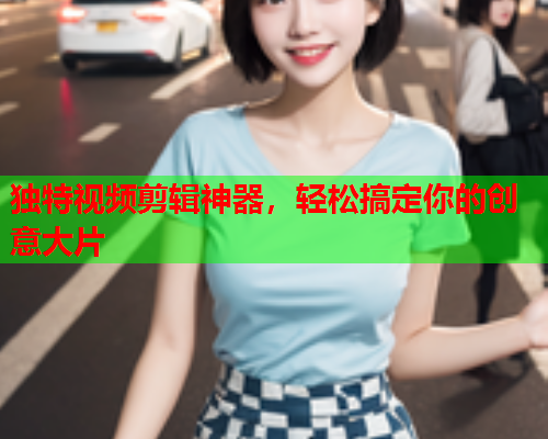 独特视频剪辑神器，轻松搞定你的创意大片