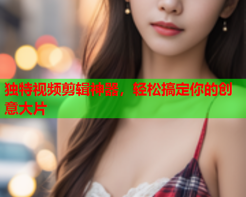 独特视频剪辑神器，轻松搞定你的创意大片