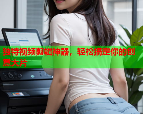独特视频剪辑神器，轻松搞定你的创意大片
