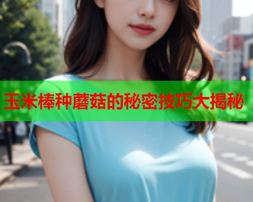 玉米棒种蘑菇的秘密技巧大揭秘