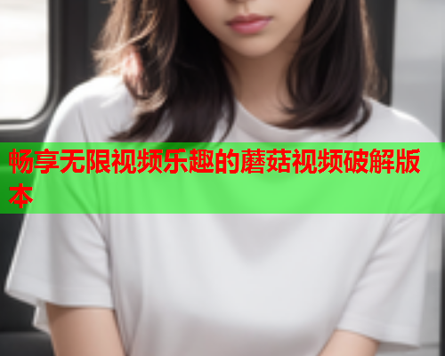 畅享无限视频乐趣的蘑菇视频破解版本