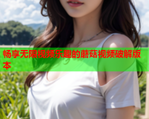 畅享无限视频乐趣的蘑菇视频破解版本