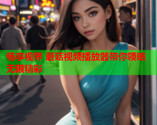 畅享视界 蘑菇视频播放器带你领略无限精彩